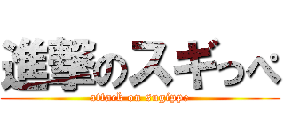 進撃のスギっぺ (attack on sugippe)