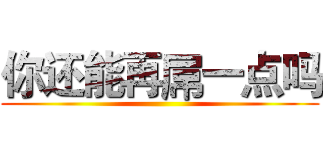 你还能再屌一点吗 ()