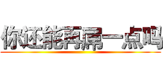 你还能再屌一点吗 ()