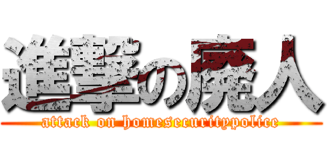 進撃の廃人 (attack on homesecuritypolice)