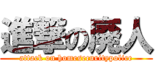 進撃の廃人 (attack on homesecuritypolice)