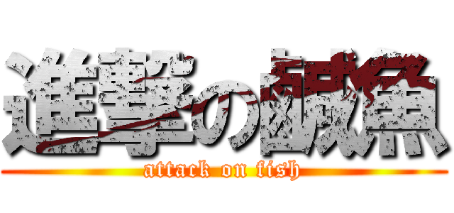 進撃の鹹魚 (attack on fish)