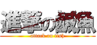 進撃の鹹魚 (attack on fish)