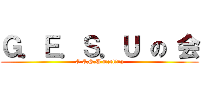 Ｇ．Ｅ．Ｓ．Ｕ の 会 (G.E.S.U meeting)