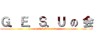 Ｇ．Ｅ．Ｓ．Ｕ の 会 (G.E.S.U meeting)