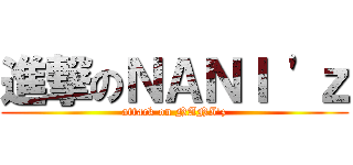 進撃のＮＡＮＩ \'ｚ (attack on NANI\'z)