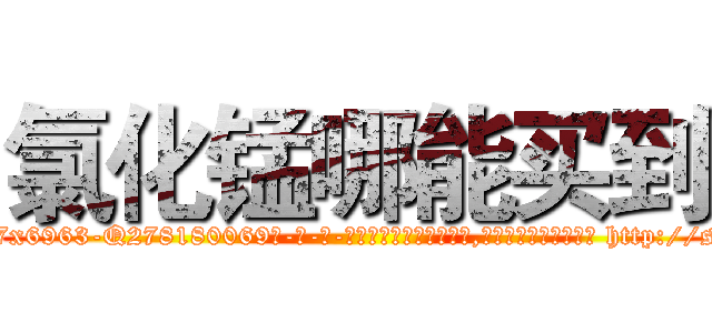 氯化锰哪能买到 (氯化锰哪能买到【电-186x2687x6963-Q278180069元-吉-药-业】我们做的是长期生意,靠的是老客户长期支持 http://sngk.net/h4PCJe
)