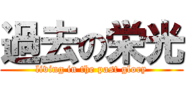 過去の栄光 (living in the past glory)