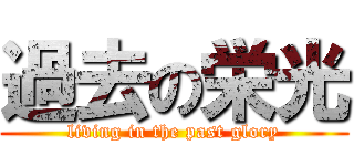 過去の栄光 (living in the past glory)
