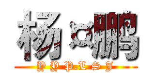 杨¤鹏 (Y Y P.L S J)