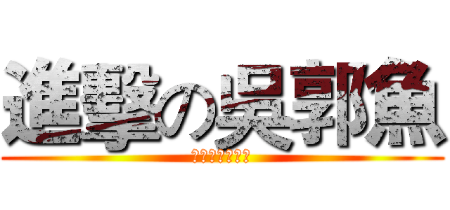 進擊の吳郭魚 (之吳珮珮好壞壞)