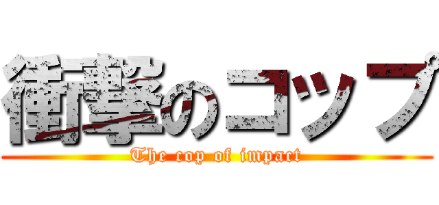 衝撃のコップ (The cop of impact)