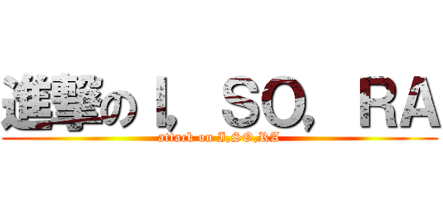 進撃のＩ，ＳＯ，ＲＡ (attack on I,SO,RA)