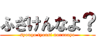ふざけんなよ？ (syougo tyousi norunayo)
