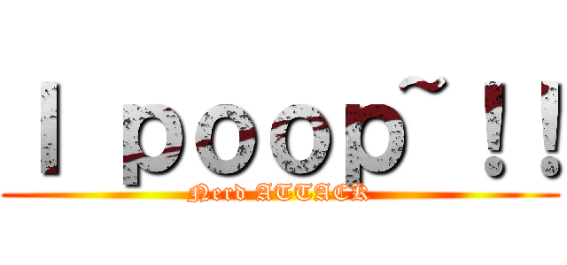 Ｉ ｐｏｏｐ~！！ (Nerd ATTACK)