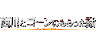 西川とゴーンのもらった話 (Thank you ALL!)