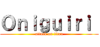 Ｏｎｉｇｕｉｒｉ  (attack on titan)