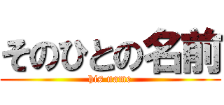 そのひとの名前 (his name)