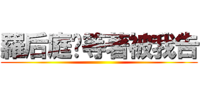 羅后庭你等著被我告 ()