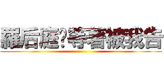 羅后庭你等著被我告 ()