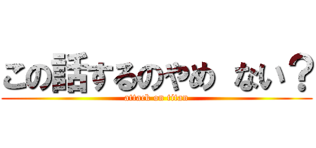 この話するのやめ ない？ (attack on titan)