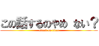 この話するのやめ ない？ (attack on titan)