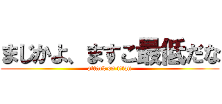 まじかよ、ますこ最低だな (attack on titan)