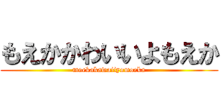 もえかかわいいよもえか (moekakawaiiyomoeka)