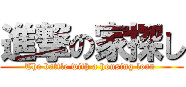 進撃の家探し (The battle with a housing loan )