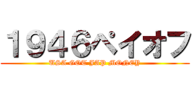 １９４６ペイオフ (USA GOT JAP MONEY)