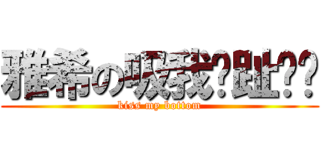 雅希の吸我腳趾吧你 (kiss my bottom)