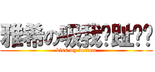 雅希の吸我腳趾吧你 (kiss my bottom)