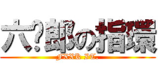 六步郎の指環 (FXXK IT.)