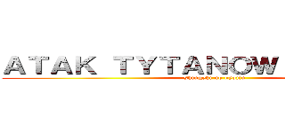 ＡＴＡＫ ＴＹＴＡＮＯＷ ＰＯＬＳＫＡ (shingeki no kyojin)