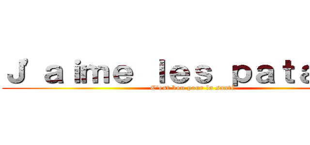 Ｊ\'ａｉｍｅ ｌｅｓ ｐａｔａｔｅｓ (C\'est bon pour la santé)