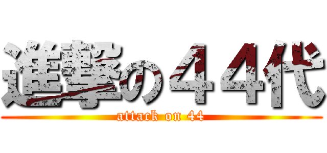 進撃の４４代 (attack on 44)