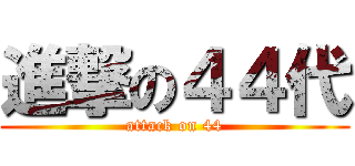 進撃の４４代 (attack on 44)