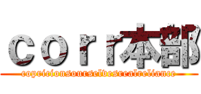 ｃｏｒｒ本部 (copricionsourselvesrealreliance)