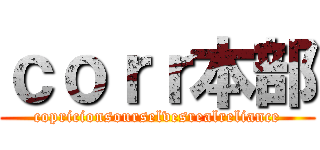 ｃｏｒｒ本部 (copricionsourselvesrealreliance)