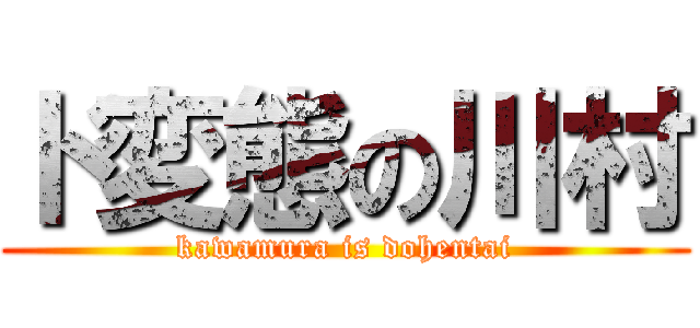 ド変態の川村 (kawamura is dohentai)