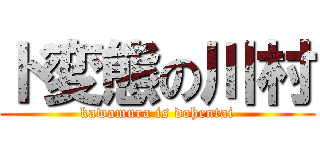 ド変態の川村 (kawamura is dohentai)