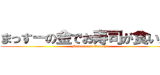 まっすーの金でお寿司が食いたい (Mawaranai Osushi)