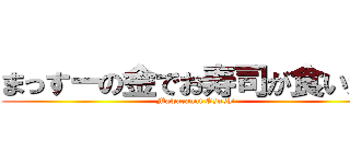 まっすーの金でお寿司が食いたい (Mawaranai Osushi)