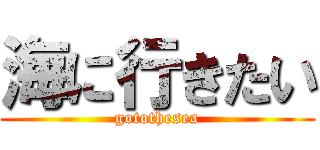 海に行きたい (gotothesea)