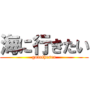 海に行きたい (gotothesea)