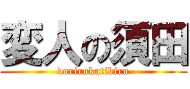 変人の須田 (dorirukutibiru)