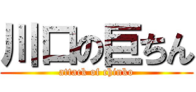 川口の巨ちん (attack of chinko)