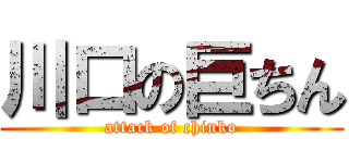 川口の巨ちん (attack of chinko)