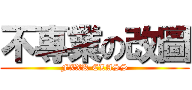 不專業の改圖 (FXXK CLASS)