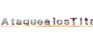 ＡｔａｑｕｅａｌｏｓＴｉｔａｎｅｓ (PBsianos edition)